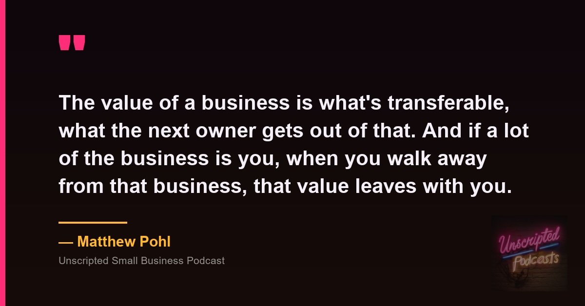 Matthew Pohl quote card: the value of a business is what is transferable, and if a lot of the business is you, that value leaves when you do.