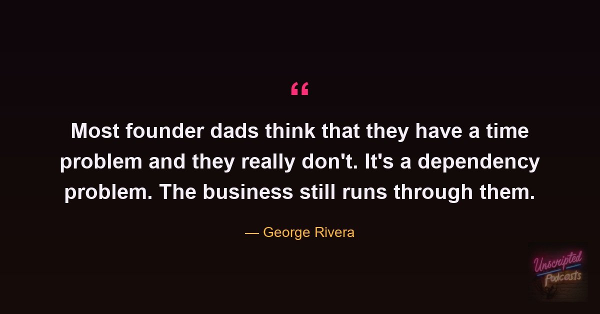 George Rivera quote: most founder dads think they have a time problem, but it's a dependency problem
